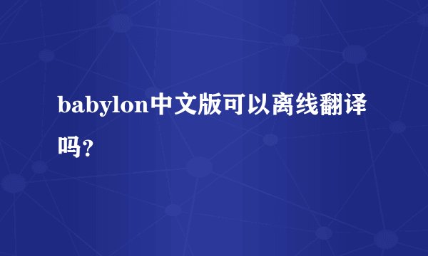 babylon中文版可以离线翻译吗？