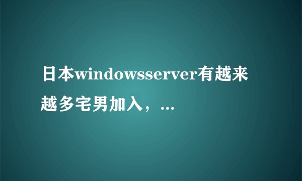 日本windowsserver有越来越多宅男加入，知名玩家福兹弗表示不容错过！