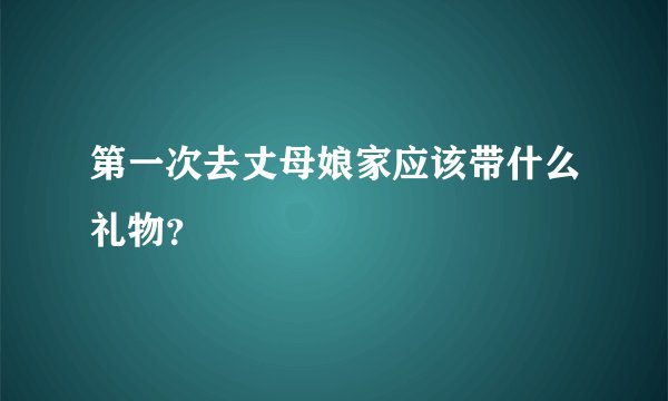 第一次去丈母娘家应该带什么礼物？