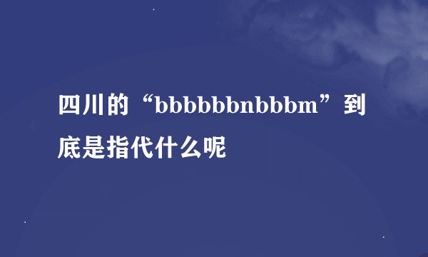 四川的“bbbbbbnbbbm”到底是指代什么呢