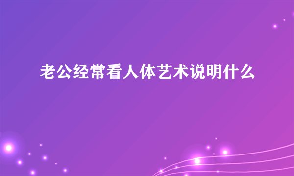 老公经常看人体艺术说明什么