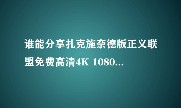 谁能分享扎克施奈德版正义联盟免费高清4K 1080P百度网盘资源下载