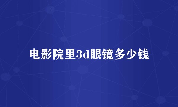 电影院里3d眼镜多少钱