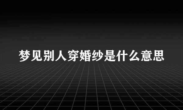 梦见别人穿婚纱是什么意思