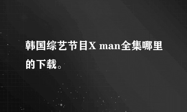 韩国综艺节目X man全集哪里的下载。