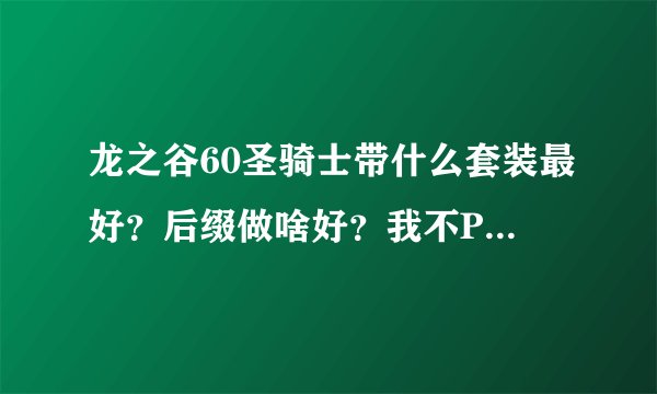 龙之谷60圣骑士带什么套装最好？后缀做啥好？我不PK，强化纹章要带啥，技能纹章带啥，最好说清楚点，