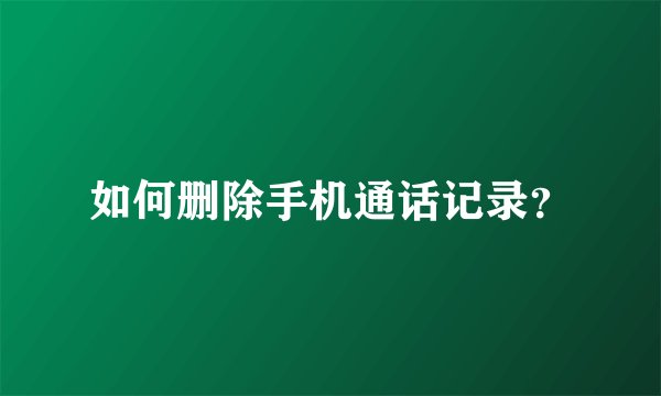 如何删除手机通话记录？