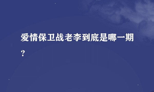 爱情保卫战老李到底是哪一期？