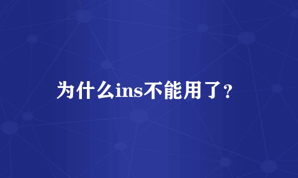 为什么ins不能用了？