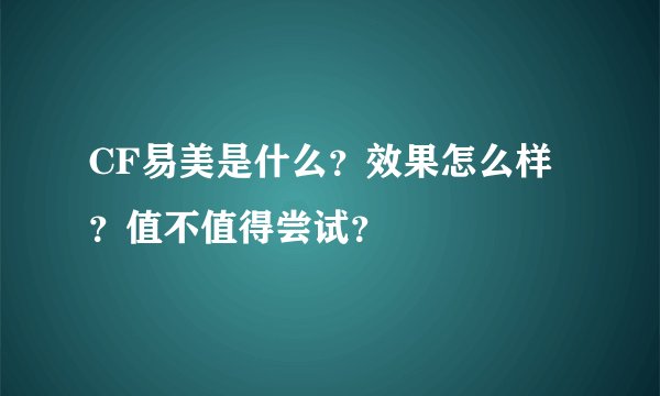 CF易美是什么？效果怎么样？值不值得尝试？