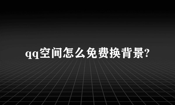 qq空间怎么免费换背景?