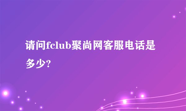 请问fclub聚尚网客服电话是多少?