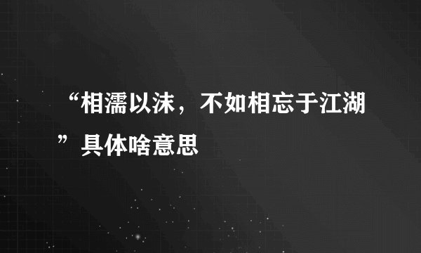 “相濡以沫，不如相忘于江湖”具体啥意思