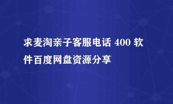 求麦淘亲子客服电话 400 软件百度网盘资源分享