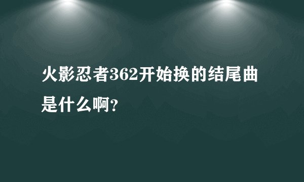 火影忍者362开始换的结尾曲是什么啊?