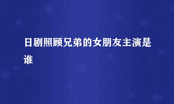 日剧照顾兄弟的女朋友主演是谁