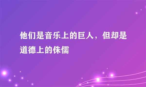 他们是音乐上的巨人，但却是道德上的侏儒