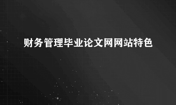 财务管理毕业论文网网站特色