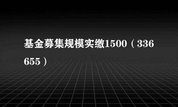 基金募集规模实缴1500（336655）