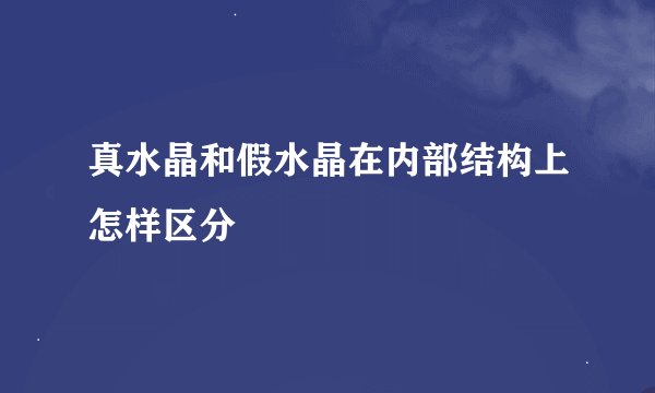 真水晶和假水晶在内部结构上怎样区分