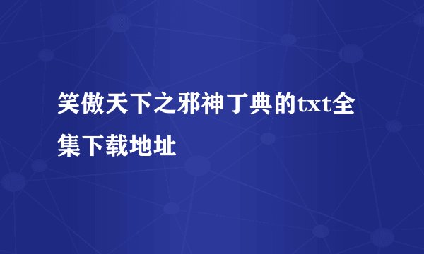 笑傲天下之邪神丁典的txt全集下载地址