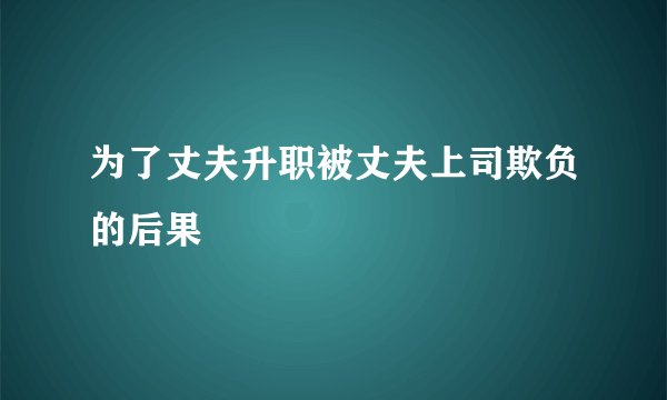 为了丈夫升职被丈夫上司欺负的后果