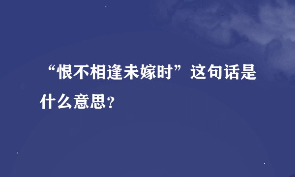 “恨不相逢未嫁时”这句话是什么意思？