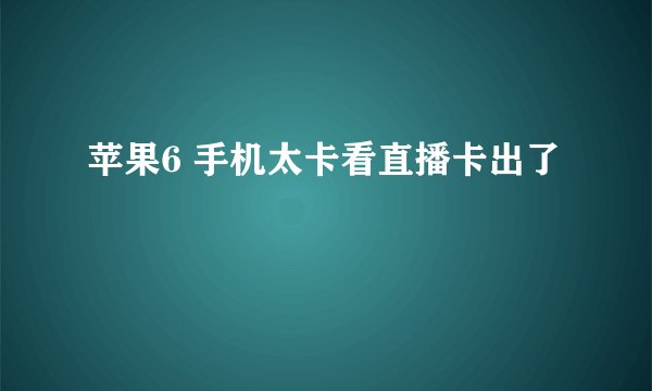 苹果6 手机太卡看直播卡出了