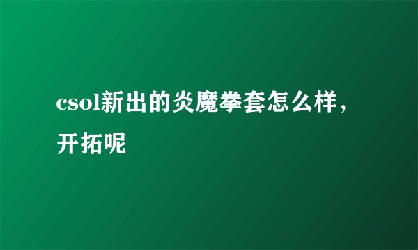 csol新出的炎魔拳套怎么样，开拓呢