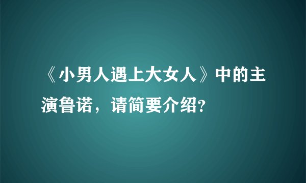《小男人遇上大女人》中的主演鲁诺，请简要介绍？