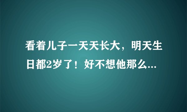 看着儿子一天天长大，明天生日都2岁了！好不想他那么快长大啊！心里莫名难受想哭，这正常吗？？