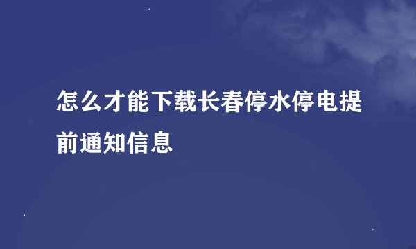 怎么才能下载长春停水停电提前通知信息
