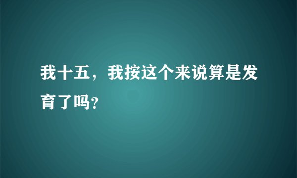 我十五，我按这个来说算是发育了吗？