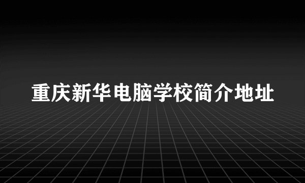 重庆新华电脑学校简介地址