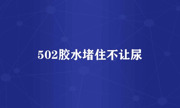 502胶水堵住不让尿