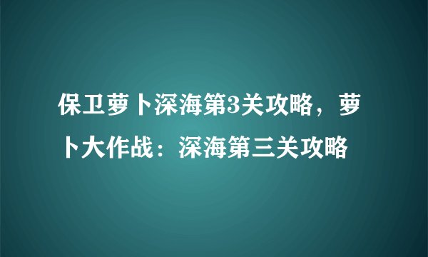 保卫萝卜深海第3关攻略,萝卜大作战:深海第三关攻略