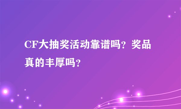 CF大抽奖活动靠谱吗？奖品真的丰厚吗？