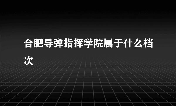 合肥导弹指挥学院属于什么档次
