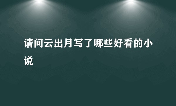 请问云出月写了哪些好看的小说