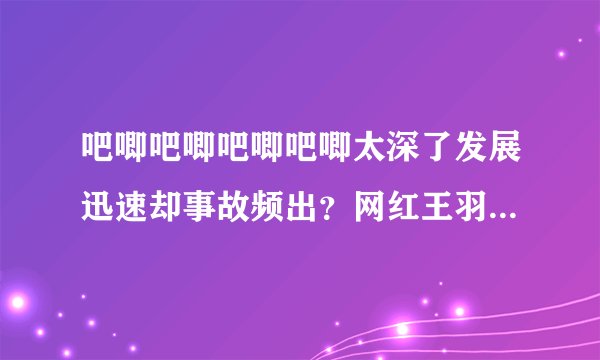 吧唧吧唧吧唧吧唧太深了发展迅速却事故频出？网红王羽杉：平台手忙脚乱！