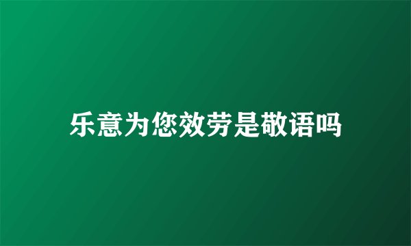 乐意为您效劳是敬语吗