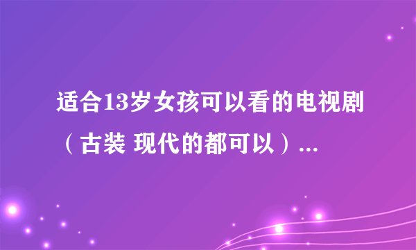 适合13岁女孩可以看的电视剧（古装 现代的都可以）。谢谢了