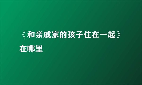 《和亲戚家的孩子住在一起》在哪里