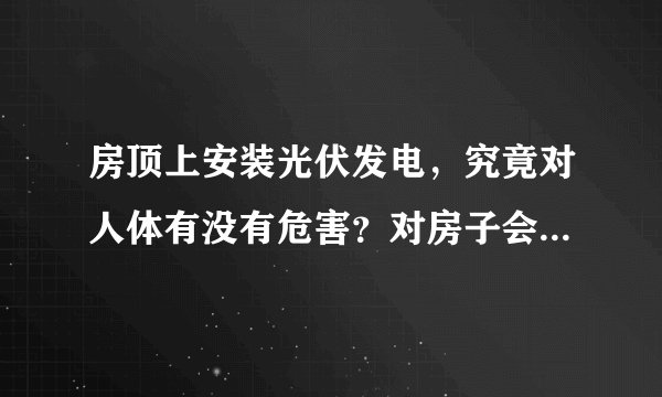 房顶上安装光伏发电，究竟对人体有没有危害？对房子会产生怎样的影响？