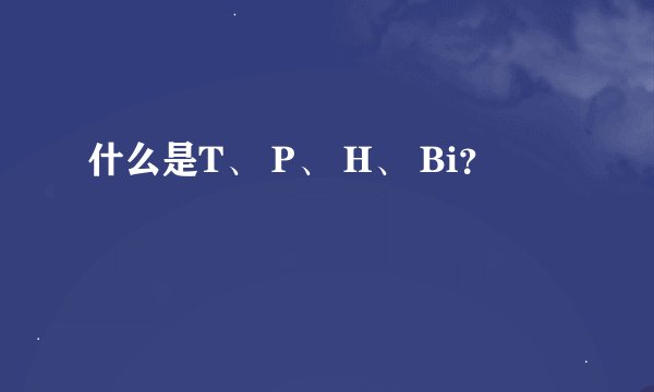 什么是T、 P、 H、 Bi？
