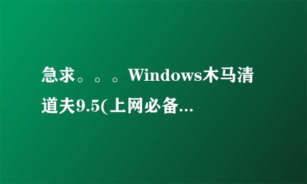 急求。。。Windows木马清道夫9.5(上网必备版)。。。地激活码和注册码？？？