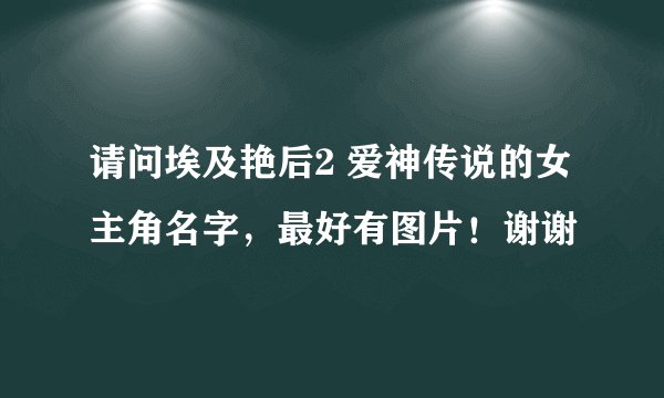 请问埃及艳后2 爱神传说的女主角名字，最好有图片！谢谢