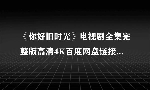 《你好旧时光》电视剧全集完整版高清4K百度网盘链接分享提取码