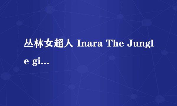 丛林女超人 Inara The Jungle girl剧情介绍
