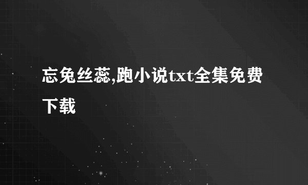 忘兔丝蕊,跑小说txt全集免费下载